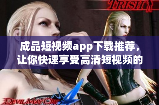 成品短视频app下载推荐，让你快速享受高清短视频的乐趣