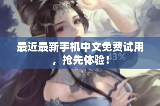 最近最新手机中文免费试用，抢先体验！