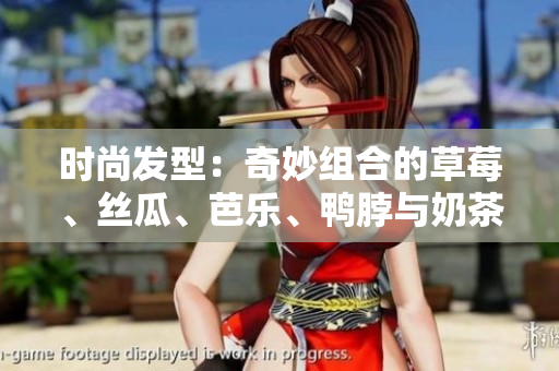 时尚发型：奇妙组合的草莓、丝瓜、芭乐、鸭脖与奶茶