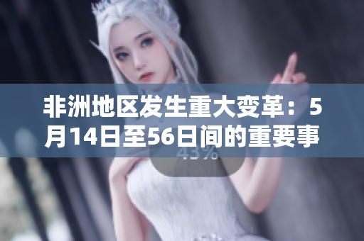 非洲地区发生重大变革：5月14日至56日间的重要事件