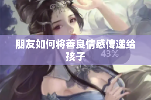 朋友如何将善良情感传递给孩子