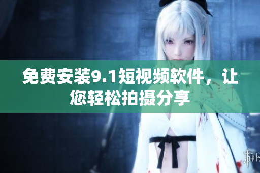 免费安装9.1短视频软件，让您轻松拍摄分享