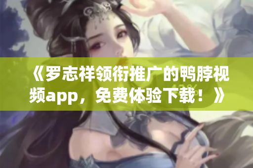 《罗志祥领衔推广的鸭脖视频app，免费体验下载！》
