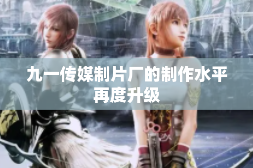 九一传媒制片厂的制作水平再度升级