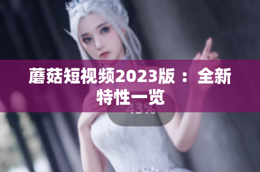 蘑菇短视频2023版 ：全新特性一览