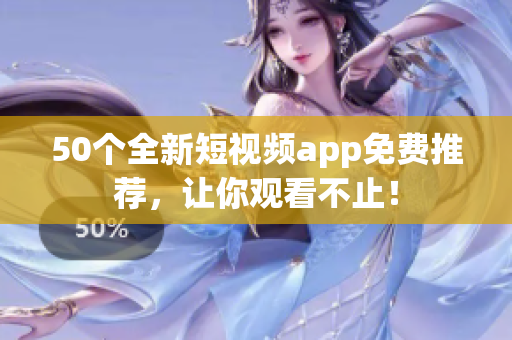 50个全新短视频app免费推荐，让你观看不止！