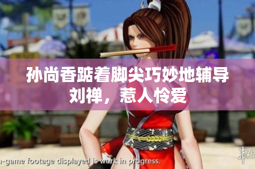 孙尚香踮着脚尖巧妙地辅导刘禅，惹人怜爱