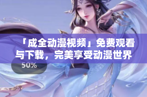 「成全动漫视频」免费观看与下载，完美享受动漫世界