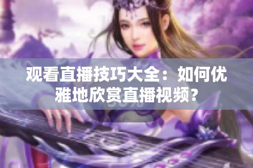 观看直播技巧大全：如何优雅地欣赏直播视频？