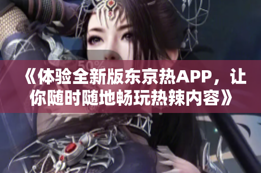 《体验全新版东京热APP，让你随时随地畅玩热辣内容》