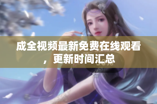 成全视频最新免费在线观看，更新时间汇总