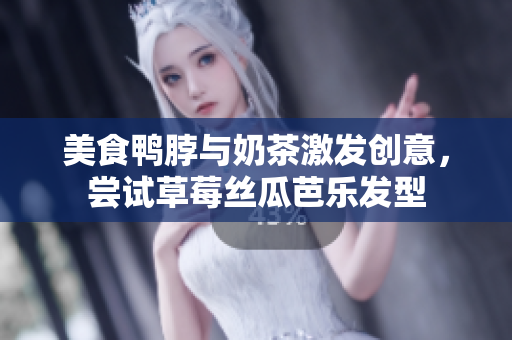 美食鸭脖与奶茶激发创意，尝试草莓丝瓜芭乐发型