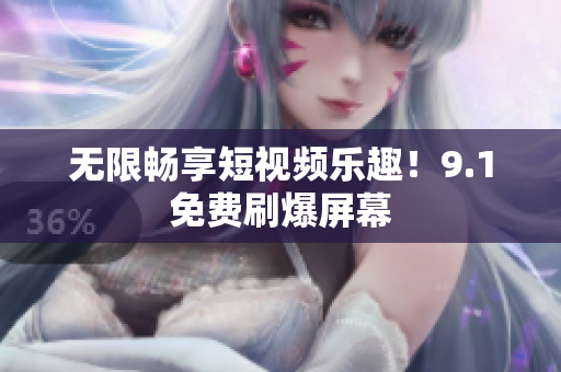 无限畅享短视频乐趣！9.1免费刷爆屏幕