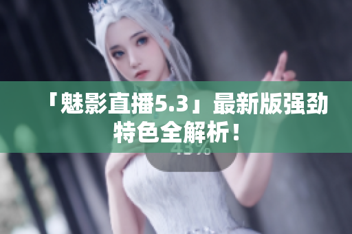 「魅影直播5.3」最新版强劲特色全解析！