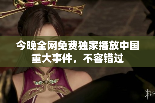 今晚全网免费独家播放中国重大事件，不容错过