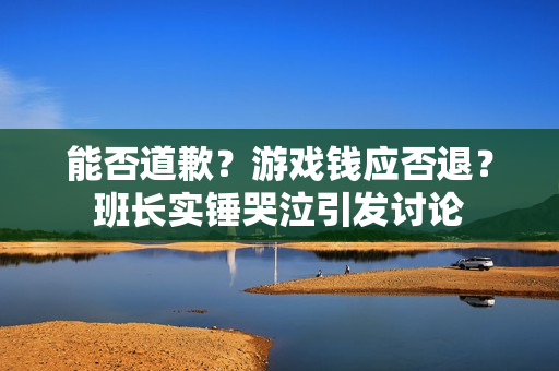 能否道歉？游戏钱应否退？班长实锤哭泣引发讨论