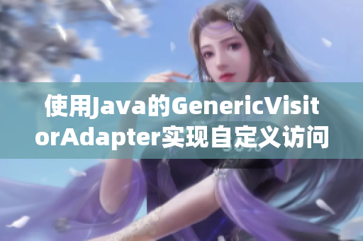 使用Java的GenericVisitorAdapter实现自定义访问器