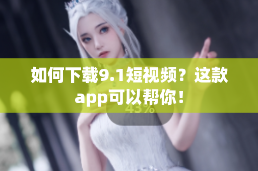 如何下载9.1短视频？这款app可以帮你！