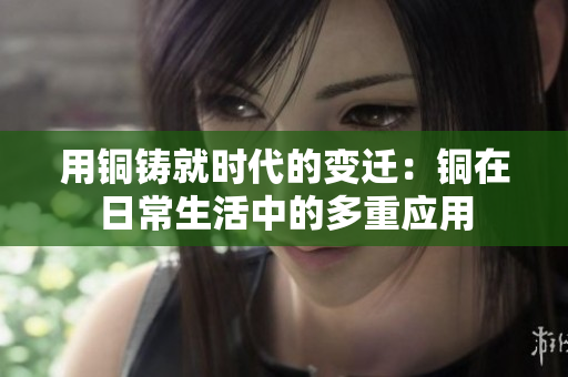 用铜铸就时代的变迁：铜在日常生活中的多重应用