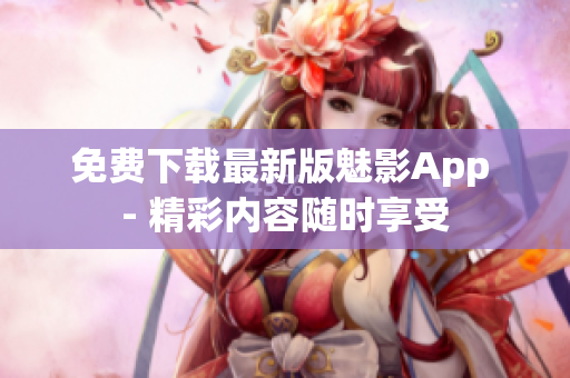 免费下载最新版魅影App - 精彩内容随时享受
