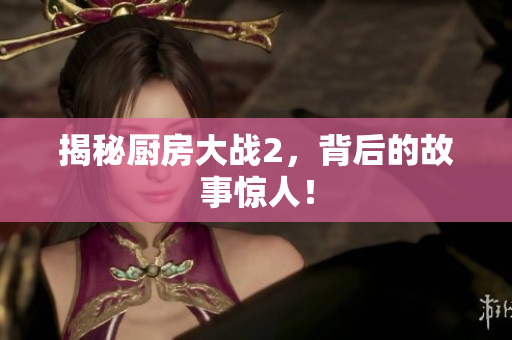 揭秘厨房大战2，背后的故事惊人！
