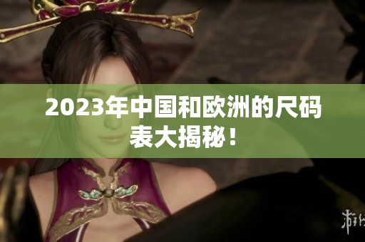 2023年中国和欧洲的尺码表大揭秘！