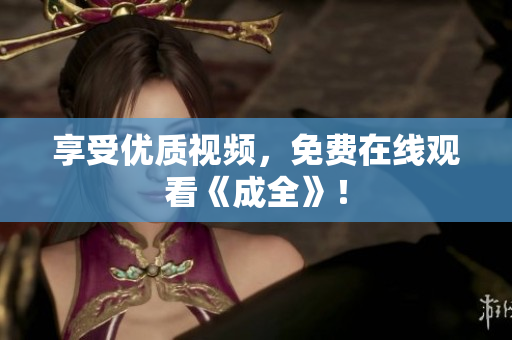 享受优质视频，免费在线观看《成全》！