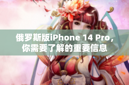 俄罗斯版iPhone 14 Pro，你需要了解的重要信息