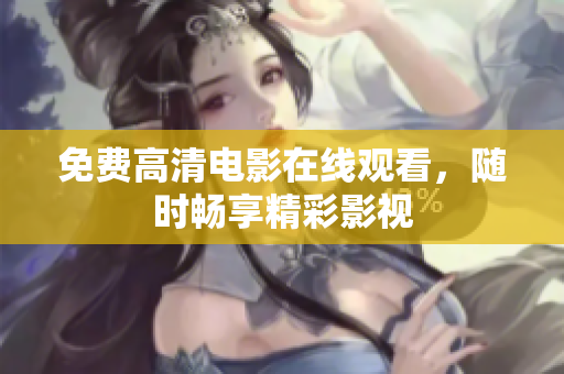 免费高清电影在线观看，随时畅享精彩影视