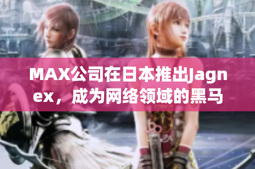 MAX公司在日本推出Jagnex，成为网络领域的黑马