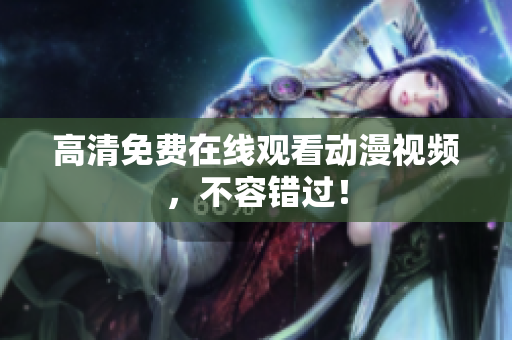 高清免费在线观看动漫视频，不容错过！