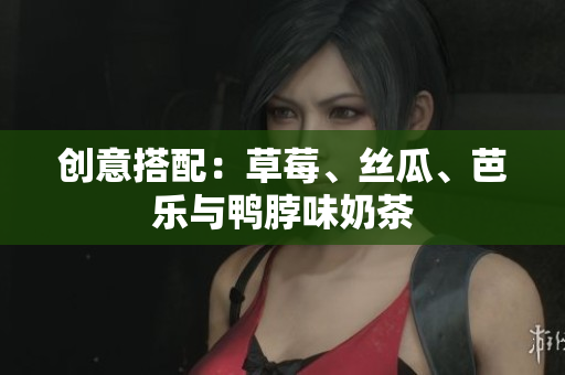创意搭配：草莓、丝瓜、芭乐与鸭脖味奶茶