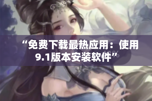 “免费下载最热应用：使用9.1版本安装软件”