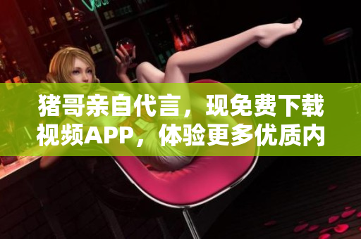 猪哥亲自代言，现免费下载视频APP，体验更多优质内容