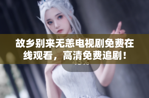 故乡别来无恙电视剧免费在线观看，高清免费追剧！