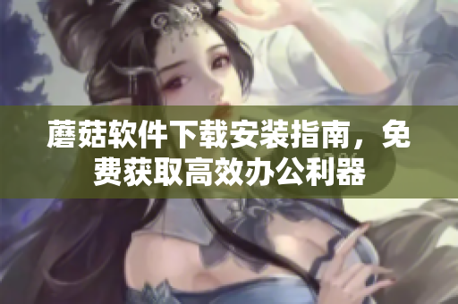 蘑菇软件下载安装指南，免费获取高效办公利器