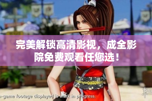 完美解锁高清影视，成全影院免费观看任您选！