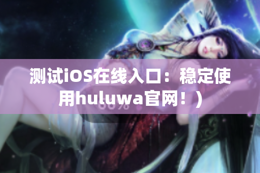 测试iOS在线入口：稳定使用huluwa官网！)