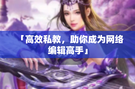 「高效私教，助你成为网络编辑高手」