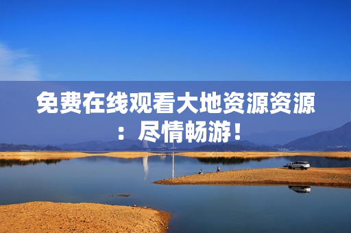 免费在线观看大地资源资源：尽情畅游！
