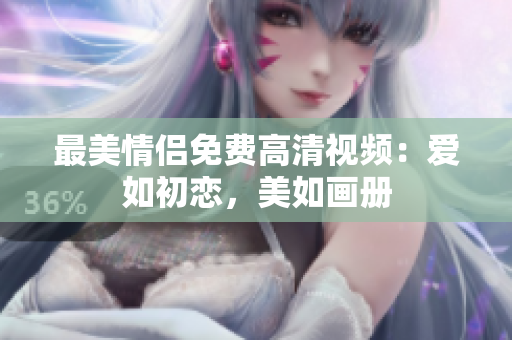 最美情侣免费高清视频：爱如初恋，美如画册