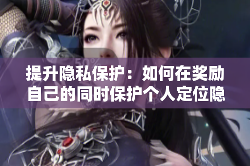 提升隐私保护：如何在奖励自己的同时保护个人定位隐私？