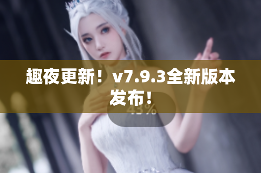 趣夜更新！v7.9.3全新版本发布！