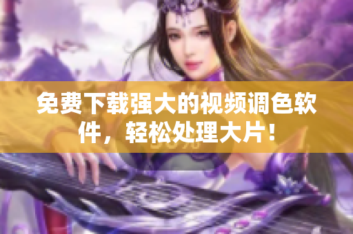 免费下载强大的视频调色软件，轻松处理大片！