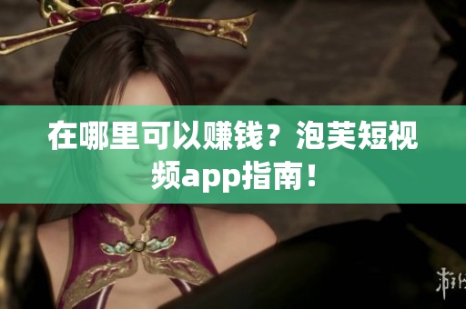 在哪里可以赚钱？泡芙短视频app指南！