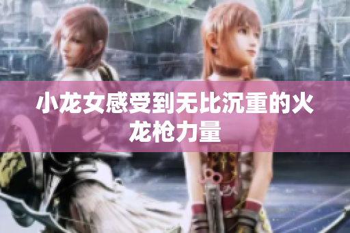 小龙女感受到无比沉重的火龙枪力量