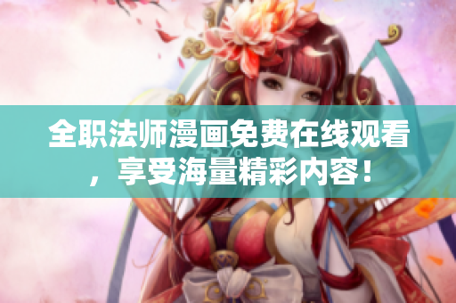 全职法师漫画免费在线观看，享受海量精彩内容！