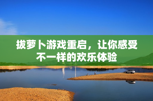 拔萝卜游戏重启，让你感受不一样的欢乐体验
