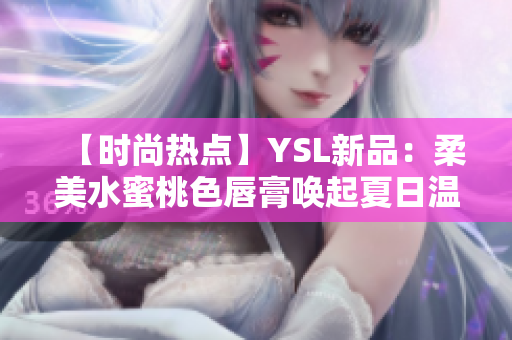 【时尚热点】YSL新品：柔美水蜜桃色唇膏唤起夏日温暖