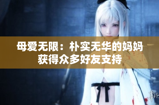 母爱无限：朴实无华的妈妈获得众多好友支持